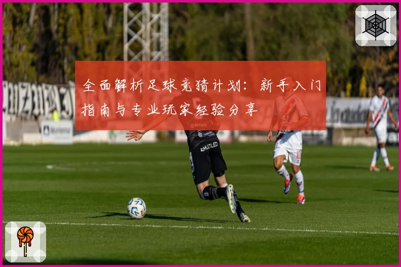 全面解析足球竞猜计划:新手入门指南与专业玩家经验分享