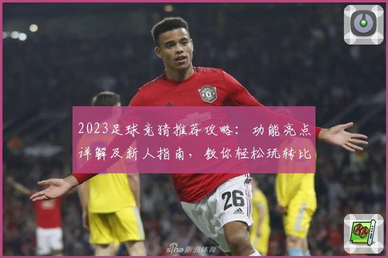 2023足球竞猜推荐攻略：功能亮点详解及新人指南，教你轻松玩转比赛预测