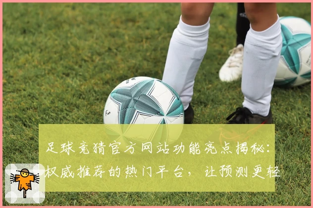 足球竞猜官方网站功能亮点揭秘：权威推荐的热门平台，让预测更轻松