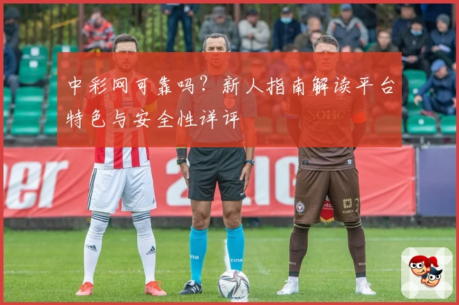 中彩网可靠吗？新人指南解读平台特色与安全性详评