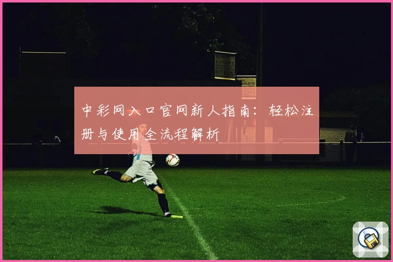 中彩网入口官网新人指南：轻松注册与使用全流程解析