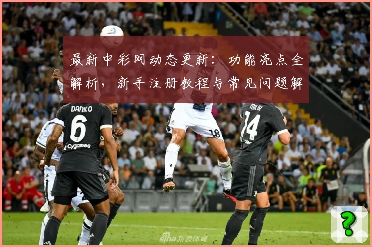 最新中彩网动态更新:功能亮点全解析,新手注册教程与常见问题解答一应俱全!