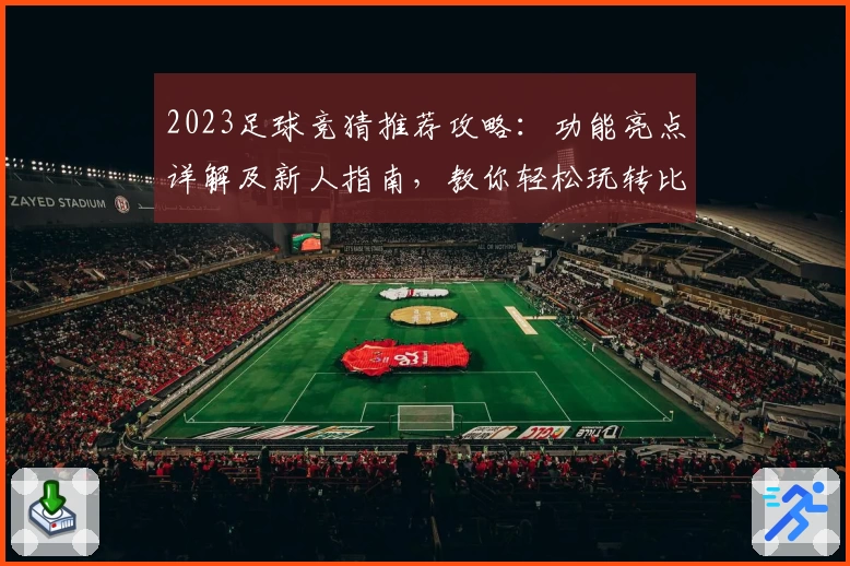 2023足球竞猜推荐攻略：功能亮点详解及新人指南，教你轻松玩转比赛预测