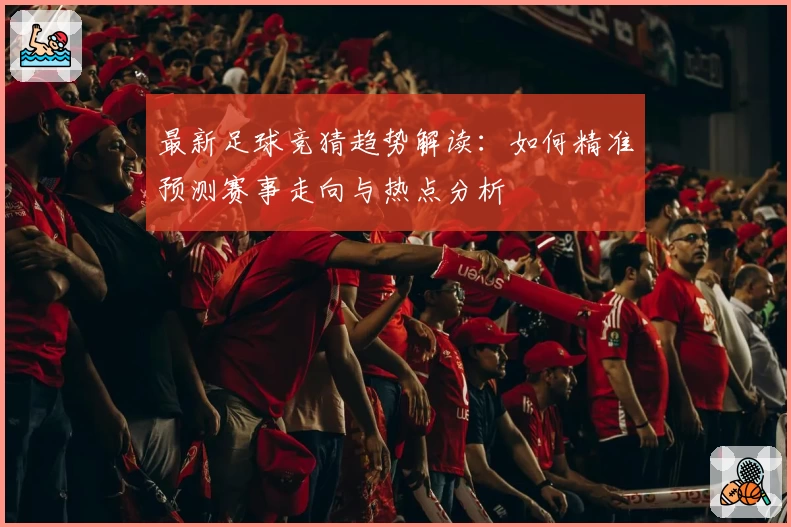 最新足球竞猜趋势解读：如何精准预测赛事走向与热点分析