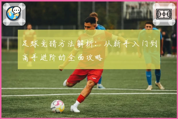 足球竞猜方法解析：从新手入门到高手进阶的全面攻略