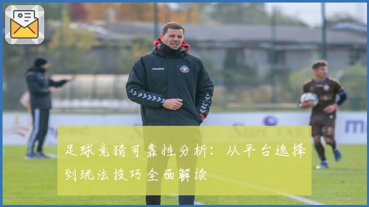 足球竞猜可靠性分析:从平台选择到玩法技巧全面解读