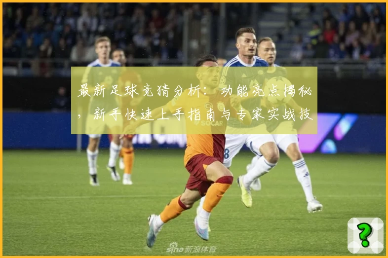最新足球竞猜分析：功能亮点揭秘，新手快速上手指南与专家实战技巧解析