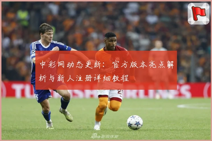 中彩网动态更新：官方版本亮点解析与新人注册详细教程