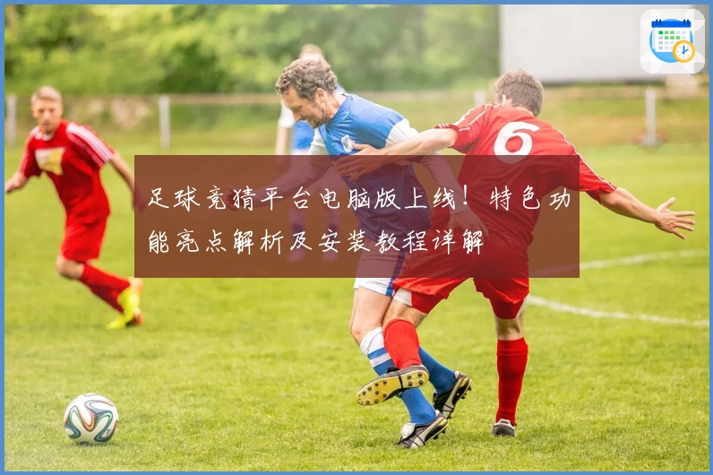 足球竞猜平台电脑版上线！特色功能亮点解析及安装教程详解