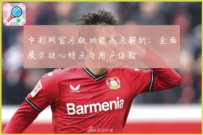 中彩网官方版功能亮点解析：全面展示核心特点与用户体验