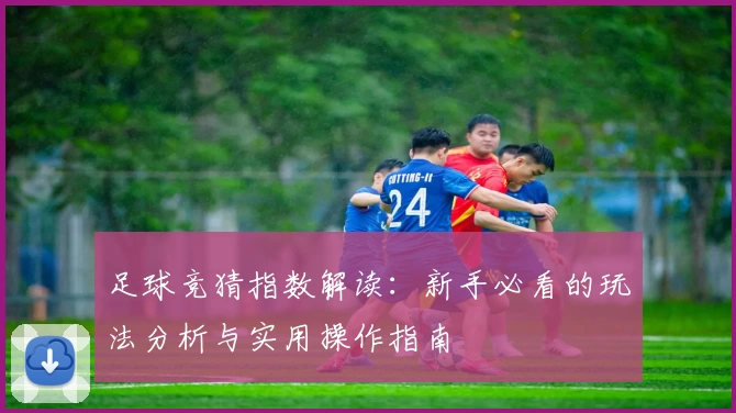 足球竞猜指数解读：新手必看的玩法分析与实用操作指南