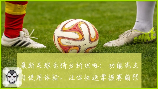 最新足球竞猜分析攻略：功能亮点与使用体验，让你快速掌握赛前预测技巧