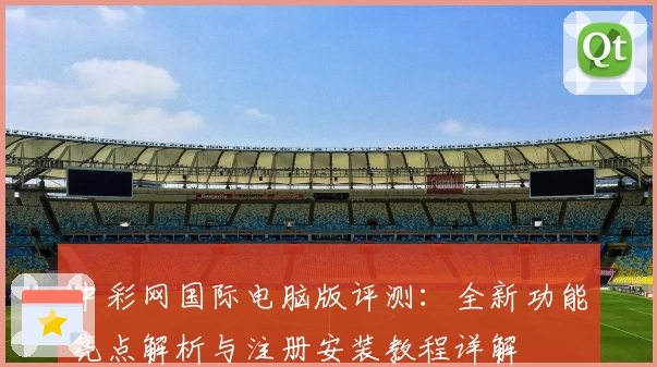 中彩网国际电脑版评测：全新功能亮点解析与注册安装教程详解