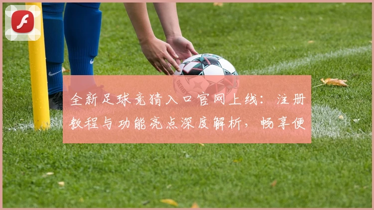 全新足球竞猜入口官网上线：注册教程与功能亮点深度解析，畅享便捷互动体验