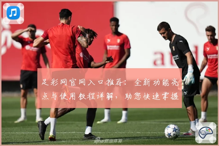 足彩网官网入口推荐:全新功能亮点与使用教程详解,助您快速掌握操作技巧