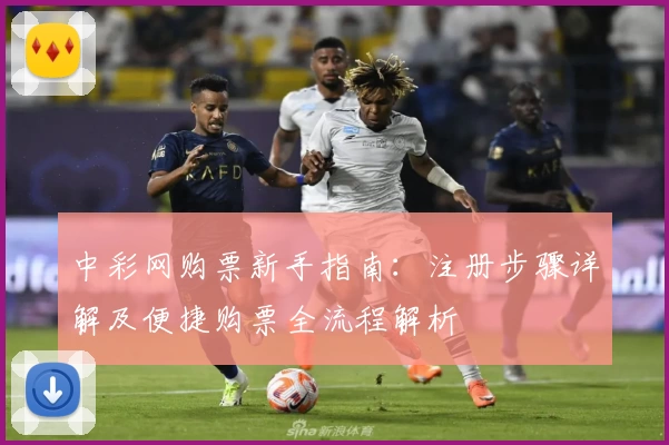 中彩网购票新手指南：注册步骤详解及便捷购票全流程解析