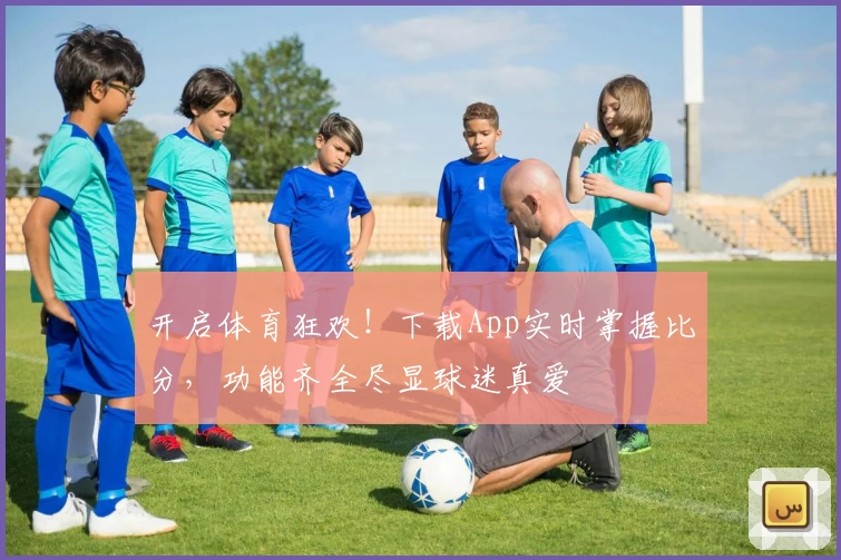 开启体育狂欢!下载App实时掌握比分,功能齐全尽显球迷真爱