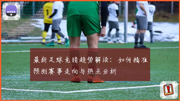 最新足球竞猜趋势解读：如何精准预测赛事走向与热点分析