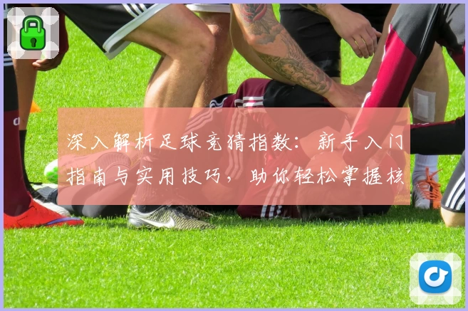 深入解析足球竞猜指数：新手入门指南与实用技巧，助你轻松掌握核心玩法