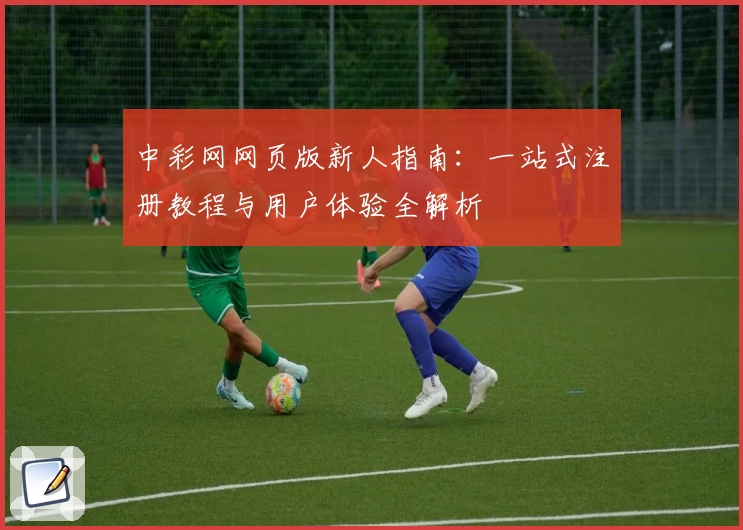 中彩网网页版新人指南:一站式注册教程与用户体验全解析