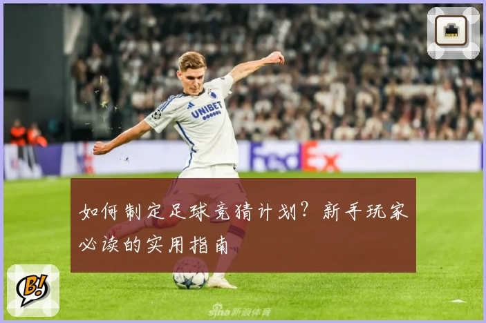如何制定足球竞猜计划？新手玩家必读的实用指南