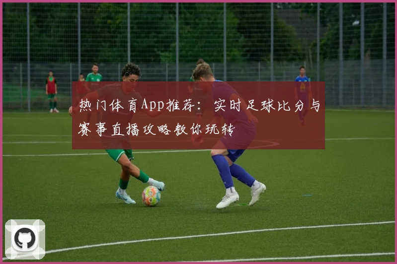 热门体育App推荐：实时足球比分与赛事直播攻略教你玩转