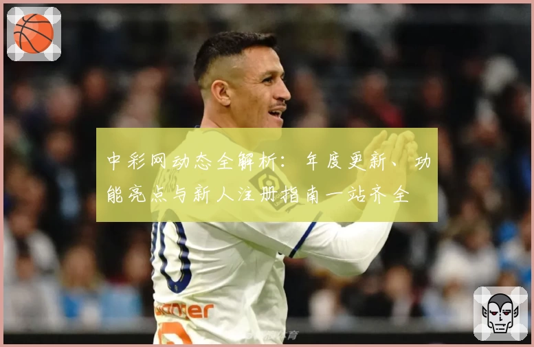 中彩网动态全解析：年度更新、功能亮点与新人注册指南一站齐全