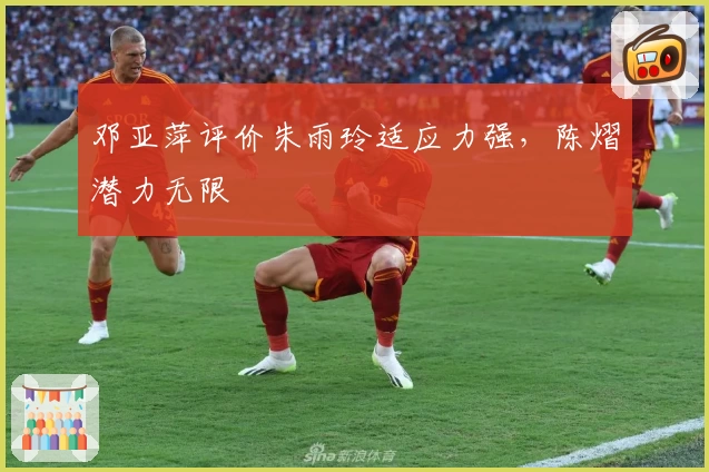 邓亚萍评价朱雨玲适应力强,陈熠潜力无限