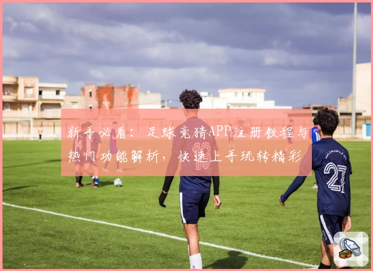 新手必看：足球竞猜APP注册教程与热门功能解析，快速上手玩转精彩赛事