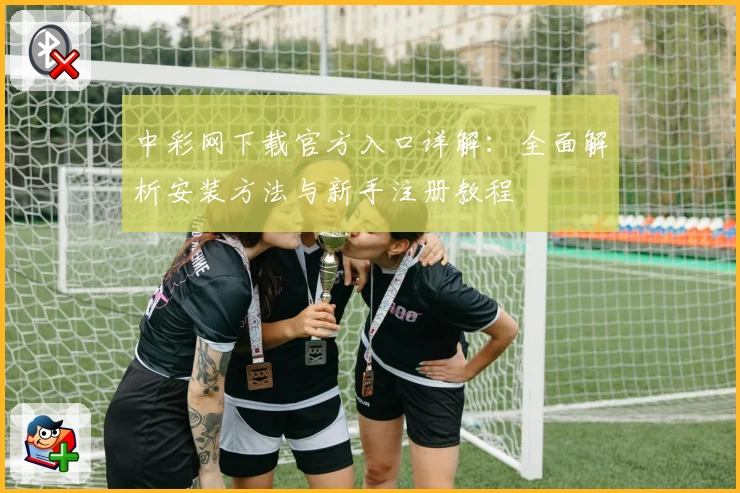 中彩网下载官方入口详解：全面解析安装方法与新手注册教程