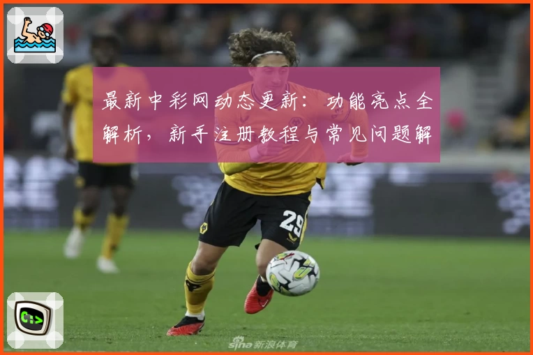 最新中彩网动态更新:功能亮点全解析,新手注册教程与常见问题解答一应俱全!