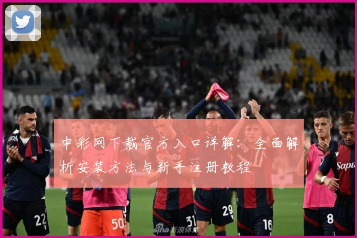 中彩网下载官方入口详解：全面解析安装方法与新手注册教程