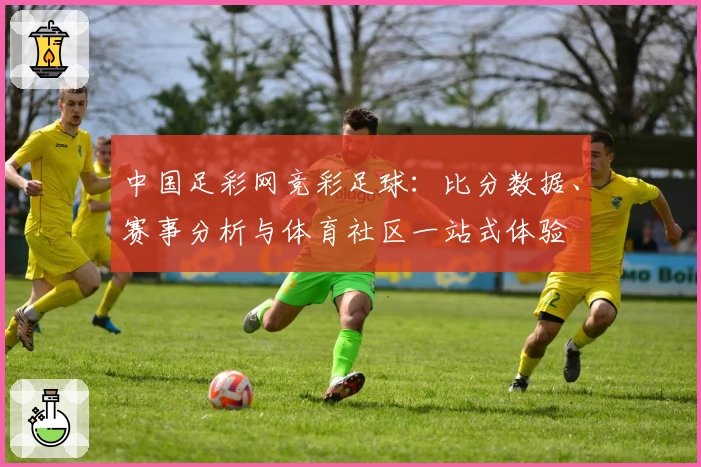 中国足彩网竞彩足球：比分数据、赛事分析与体育社区一站式体验