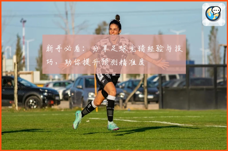新手必看：分享足球竞猜经验与技巧，助你提升预测精准度