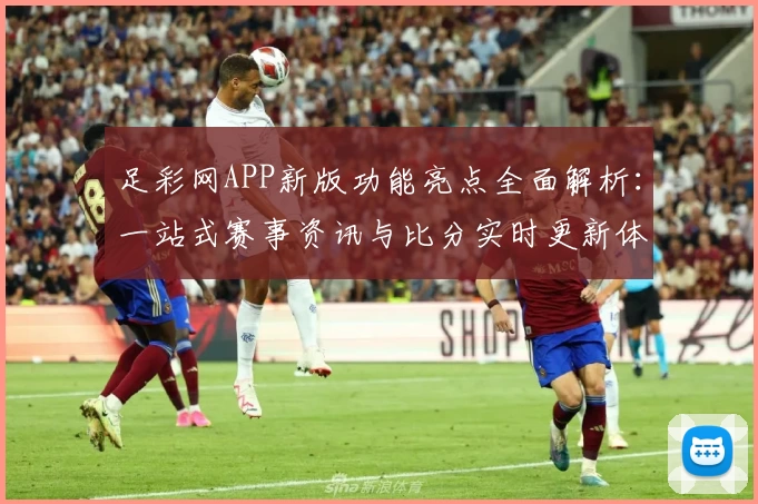 足彩网APP新版功能亮点全面解析：一站式赛事资讯与比分实时更新体验