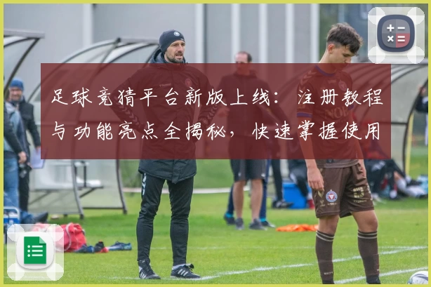 足球竞猜平台新版上线：注册教程与功能亮点全揭秘，快速掌握使用技巧