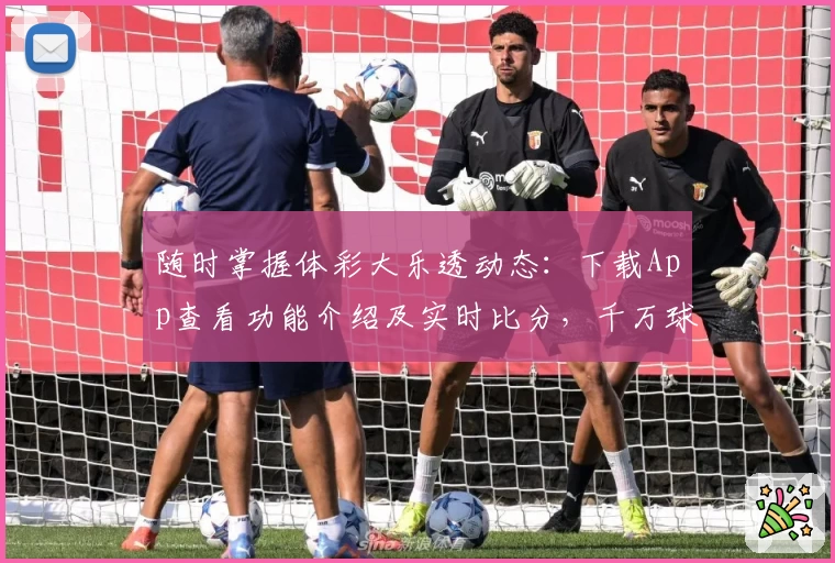 随时掌握体彩大乐透动态：下载App查看功能介绍及实时比分，千万球迷的共同选择！