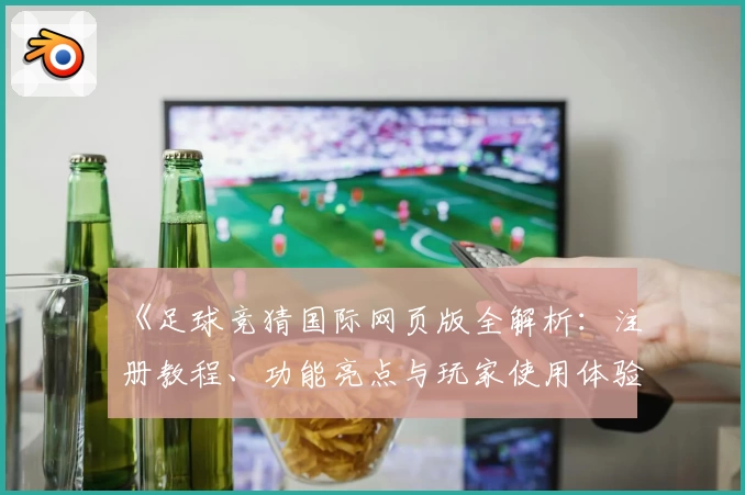 《足球竞猜国际网页版全解析:注册教程、功能亮点与玩家使用体验大揭秘》