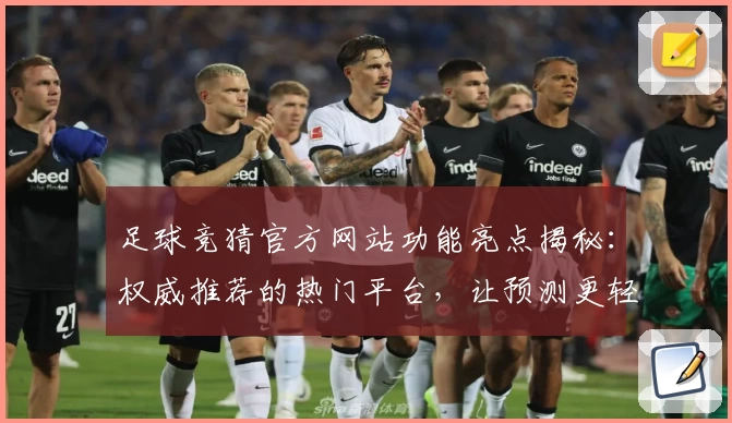 足球竞猜官方网站功能亮点揭秘：权威推荐的热门平台，让预测更轻松