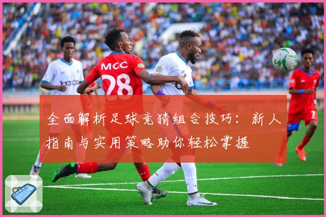 全面解析足球竞猜组合技巧：新人指南与实用策略助你轻松掌握
