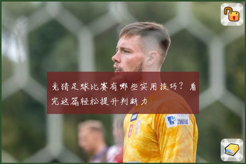 竞猜足球比赛有哪些实用技巧?看完这篇轻松提升判断力