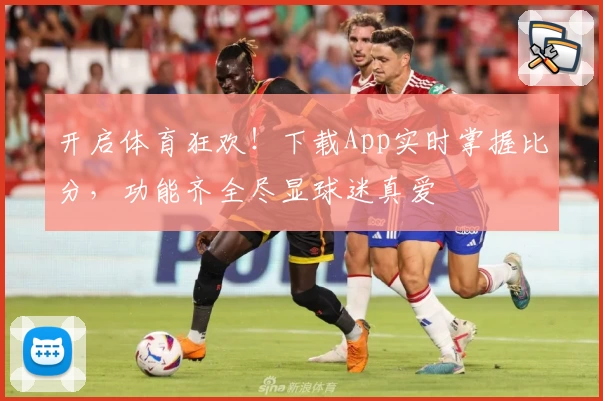 开启体育狂欢!下载App实时掌握比分,功能齐全尽显球迷真爱