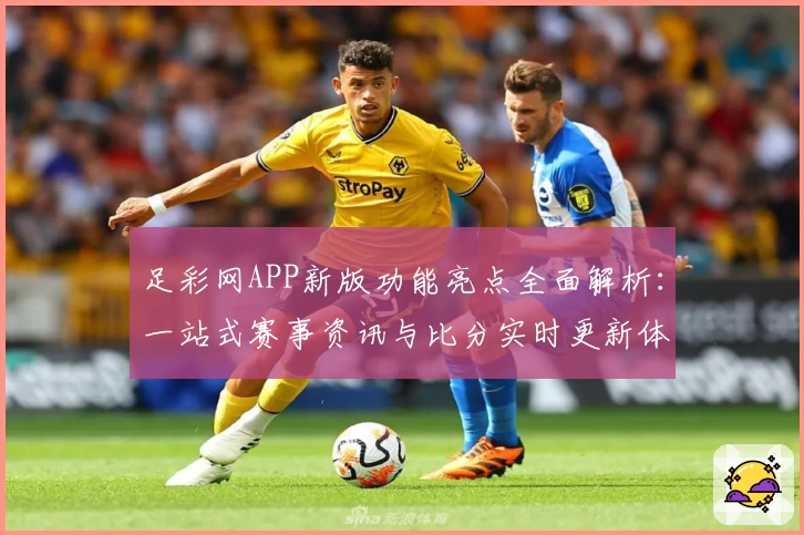 足彩网APP新版功能亮点全面解析：一站式赛事资讯与比分实时更新体验