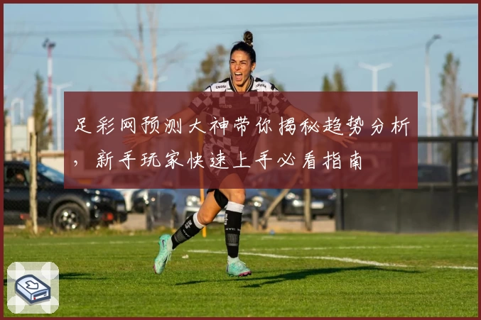 足彩网预测大神带你揭秘趋势分析，新手玩家快速上手必看指南