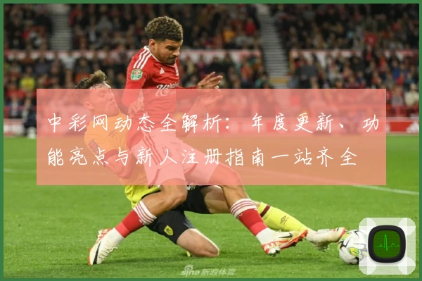 中彩网动态全解析：年度更新、功能亮点与新人注册指南一站齐全