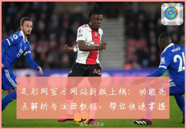 足彩网官方网站新版上线：功能亮点解析与注册教程，帮你快速掌握使用方法
