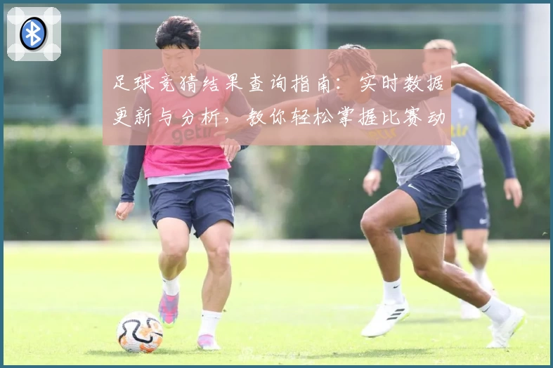 足球竞猜结果查询指南：实时数据更新与分析，教你轻松掌握比赛动态