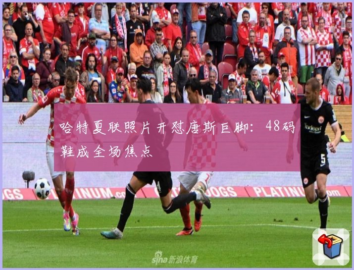哈特夏联照片开怼唐斯巨脚:48码鞋成全场焦点