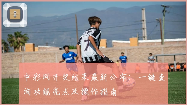 中彩网开奖结果最新公布：一键查询功能亮点及操作指南