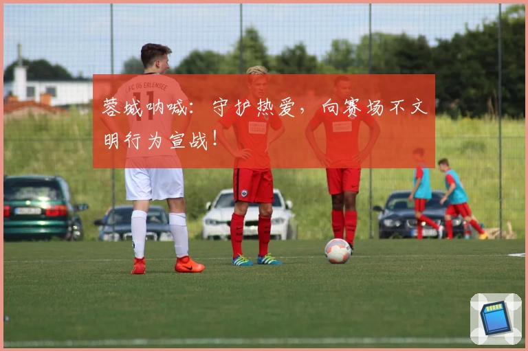 蓉城呐喊：守护热爱，向赛场不文明行为宣战！